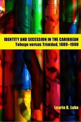 Identity and Secession in the Caribbean: Tobago Versus Trinidad, 1889-1990 - cover