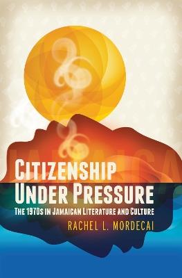 Citizenship Under Pressure: The 1970s in Jamaican Literature and Culture - Rachel L. Mordecai - cover