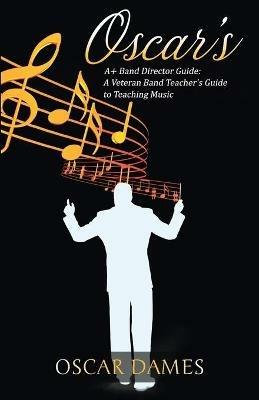 Oscar's A+ Band Director Guide: A Veteran Band Teacher's Guide to Teaching Music - Oscar Dames - cover