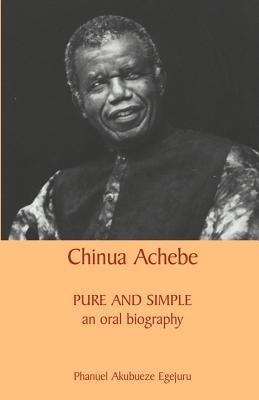 Chinua Achebe: Pure and Simple: An Oral Biography - Phanuel Akubueze Egejuru - cover