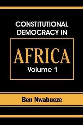 Constitutional Democracy in Africa. Vol. 1. Structures, Powers and Organising Principles of Government - Ben Nwabueze - cover