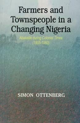 Farmers and Townspeople in a Changing Nigeria: Abakaliki During Colonial Times (1905-1960) - Simon Ottenburg - cover