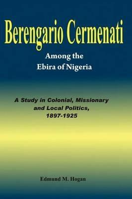 Berengario Cermenati among the Igbirra (Ebira) of Nigeria. A study in colonial, missionary and local politics, 1897-1925 - Edmund M Hogan - cover