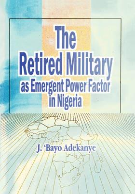 The Retired Military as Emergent Power Factor in Nigeria - J. 'Bayo Adekanye - cover