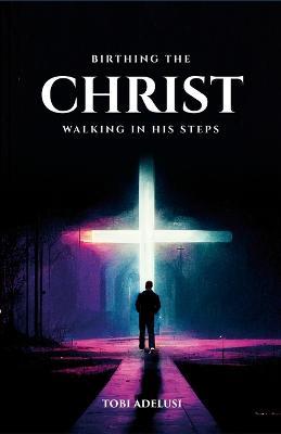 Birthing the Christ: Walking in His Steps - Oluwatobi Adelusi - cover