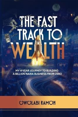 The Fast Track to Wealth: My 4-Year Journey to Building a Billion Naira Business from Zero - Owolabi Ramon - cover