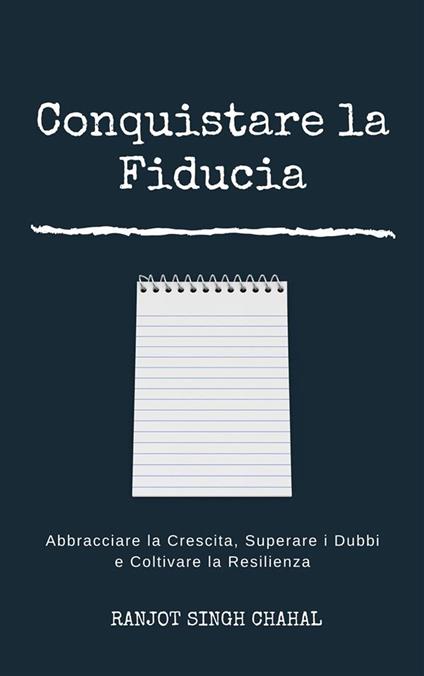 Conquistare la Fiducia: Abbracciare la Crescita, Superare i Dubbi e Coltivare la Resilienza - Ranjot Singh Chahal - ebook