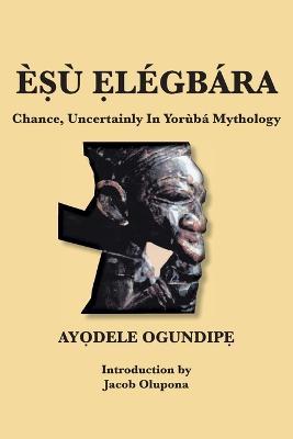 E?u ?legbara: Chance, Uncertainly In Yoruba Mythology - Ay?dele Ogundip? - cover