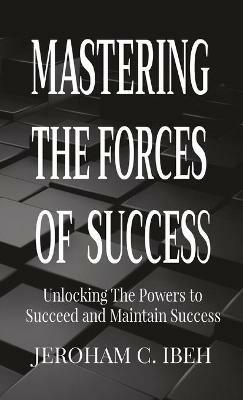 Mastering the Forces of Success: Unlocking The Powers to Succeed and Maintain Success - Jeroham C Ibeh - cover