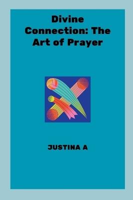 Divine Connection: The Art of Prayer - Justina A - cover