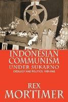 Indonesian Communism Under Sukarno: Ideology and Politics, 1959-1965 - Rex Mortimer - cover