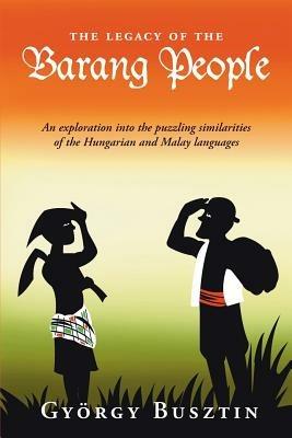 The Legacy of the Barang People: An Exploration into the Puzzling Similarities of the Hungarian and Malay Languages - Gyorgy Busztin - cover