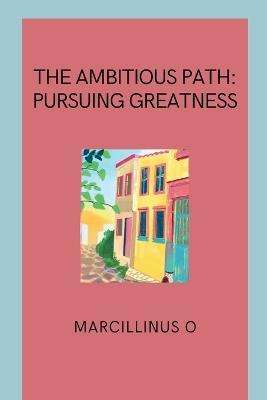 The Ambitious Path: Pursuing Greatness - Marcillinus O - cover