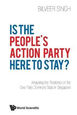 Is The People's Action Party Here To Stay?: Analysing The Resilience Of The One-party Dominant State In Singapore - Bilveer Singh - cover