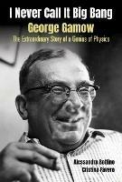 I Never Call It Big Bang - George Gamow: The Extraordinary Story Of A Genius Of Physics