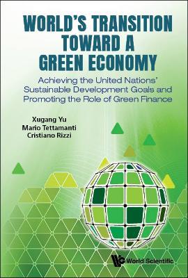 World's Transition Toward A Green Economy: Achieving The United Nations' Sustainable Development Goals And Promoting The Role Of Green Finance - Xugang Yu,Mario Tettamanti,Cristiano Rizzi - cover