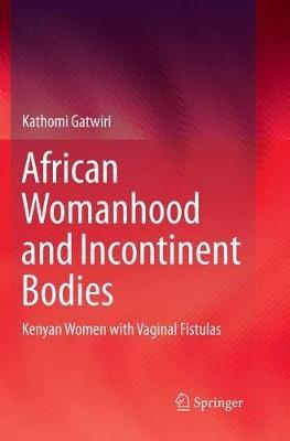 African Womanhood and Incontinent Bodies: Kenyan Women with Vaginal Fistulas - Kathomi Gatwiri - cover