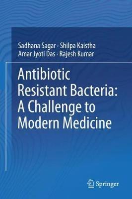 Antibiotic Resistant Bacteria: A Challenge to Modern Medicine - Sadhana Sagar,Shilpa Kaistha,Amar Jyoti Das - cover