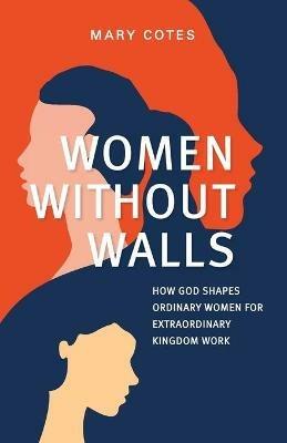 Women Without Walls: How God Shapes Ordinary Women for Extraordinary Kingdom work - Mary Cotes - cover