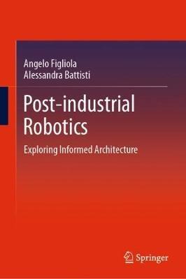 Post-industrial Robotics: Exploring Informed Architecture - Angelo Figliola,Alessandra Battisti - cover