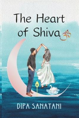 The Heart of Shiva: A Story of Rebirth, Enlightenment and Creation - Dipa Sanatani - cover