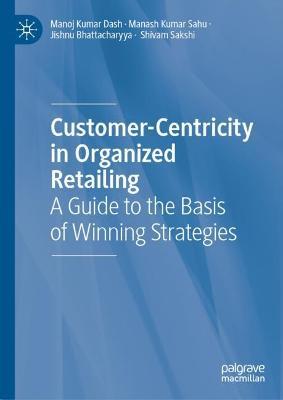 Customer-Centricity in Organized Retailing: A Guide to the Basis of Winning Strategies - Manoj Kumar Dash,Manash Kumar Sahu,Jishnu Bhattacharyya - cover