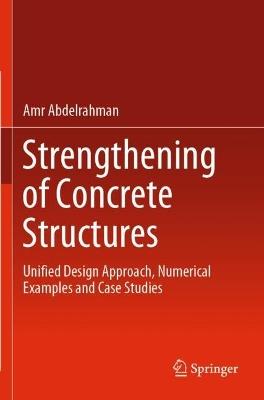 Strengthening of Concrete Structures: Unified Design Approach, Numerical Examples and Case Studies - Amr Abdelrahman - cover