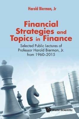 Financial Strategies And Topics In Finance: Selected Public Lectures Of Professor Harold Bierman, Jr From 1960-2015 - Harold Bierman, Jr - cover