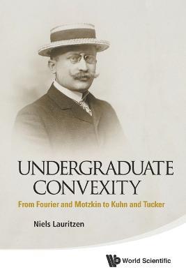 Undergraduate Convexity: From Fourier And Motzkin To Kuhn And Tucker - Niels Lauritzen - cover