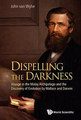 Dispelling The Darkness: Voyage In The Malay Archipelago And The Discovery Of Evolution By Wallace And Darwin - John Van Wyhe - cover