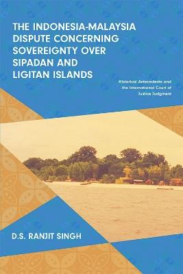 The Indonesia-Malaysia Dispute Concerning Sovereignty Over Sipadan and Ligitan Islands: Historical Antecedents and the International Court of Justice Judgment - D.S. Ranjit Singh - cover