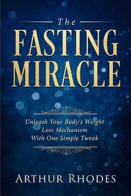 Intermittent Fasting - The Fasting Miracle: The Fasting Miracle - Unleash Your Body's Weight-Loss Mechanism With One Simple Tweak - Arthur Rhodes - cover