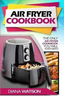 Air Fryer Cookbook For Beginners: The Only Air Fryer Cookbook You Will Ever Need - Diana Watson - cover