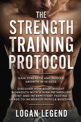 Strength Training For Fat Loss - Protocol: Gain Strength and Muscle Growth in 10 Days: Discover how Bodyweight Workouts with a High Metabolism Diet and Intermittent Fasting Leads to Increased Muscle Building - Logan Legend - cover