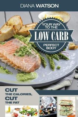 Low Carb Recipes Cookbook - Low Carb Your Way To The Perfect Body: Cut The Calories Cut The Fat - Diana Watson - cover