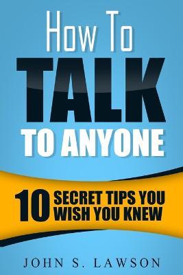 How To Talk To Anyone - Communication Skills Training: 10 Secret Tips You Wish You Knew - John S Lawson - cover