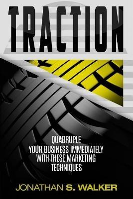 Traction - Business Plan and Business Strategy: Quadruple Your Business Immediately With These Marketing Techniques - Jonathan S Walker - cover