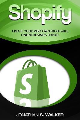 Shopify - How To Make Money Online: (Selling Online)- Create Your Very Own Profitable Online Business Empire! - Jonathan S Walker - cover