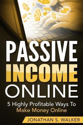 Passive Income Online - How to Earn Passive Income For Early Retirement: 5 Highly Profitable Ways To Make Money Online - Jonathan S Walker - cover