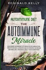 Autoimmune Diet: The Autoimmune Miracle - Discover the Secrets To Reduce Inflammation, Treat Chronic Autoimmune Disorders, Increase Metabolism, and Rebalance Your Hormones