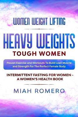 Women Weight Lifting: HEAVY WEIGHTS TOUGH WOMEN - Proven Exercise and Workouts to Build Lean Muscle and Strength for the Perfect Female Body Women's Health - Miah Romero - cover