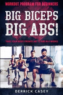 Workout Program For Beginners: BIG BICEPS BIG ABS! - Take Your Body From Flab To Abs in 4 Weeks - Derrick Casey - cover