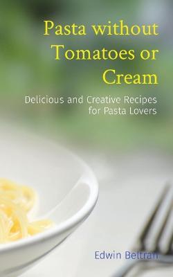 Pasta without Tomatoes or Cream: Delicious and Creative Recipes for Pasta Lovers - Edwin Beltran - cover