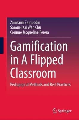 Gamification in A Flipped Classroom: Pedagogical Methods and Best Practices - Zamzami Zainuddin,Samuel Kai Wah Chu,Corinne Jacqueline Perera - cover