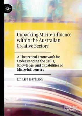 Unpacking Micro-Influence within the Australian Creative Sectors: A Theoretical Framework for Understanding the Skills, Knowledge, and Capabilities of Micro-Influencers - Lisa Harrison - cover