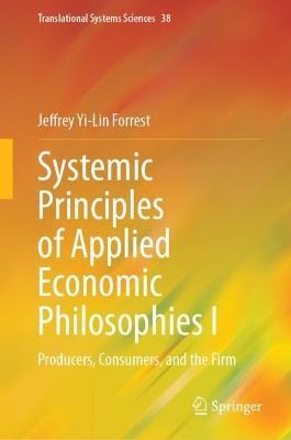 Systemic Principles of Applied Economic Philosophies I: Producers, Consumers, and the Firm - Jeffrey Yi-Lin Forrest - cover