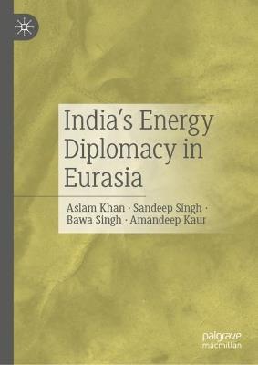 India’s Energy Diplomacy in Eurasia: Geopolitical and Geo-economic Perspectives - Aslam Khan,Sandeep Singh,Bawa Singh - cover