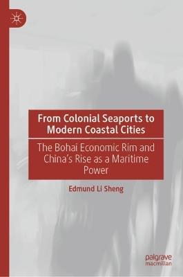 From Colonial Seaports to Modern Coastal Cities: The Bohai Economic Rim and China’s Rise as a Maritime Power - Edmund Li Sheng - cover