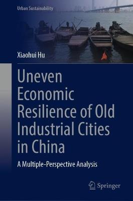 Uneven Economic Resilience of Old Industrial Cities in China: A Multiple-Perspective Analysis - Xiaohui Hu - cover