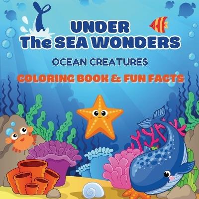 Under the Sea Wonders: Ocean Creatures Coloring & Fun Facts Explore, Color, and Learn About Amazing Marine Life - Yeasin Arnob - cover